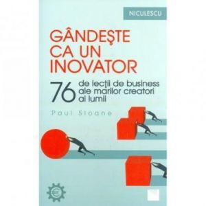 GANDESTE CA UN INOVATOR. 76 DE LECTII DE BUSINESS ALE MARILOR CREATORI AI LUMII