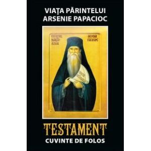 VIATA PARINTELUI ARSENIE PAPACIOC. TESTAMENT. CUVINTE DE FOLOS