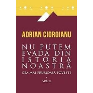 CEA MAI FRUMOASA POVESTE, VOL II. NU PUTEM EVADA DIN ISTORIA NOASTRA