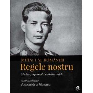 MIHAI I AL ROMANIEI. REGELE NOSTRU