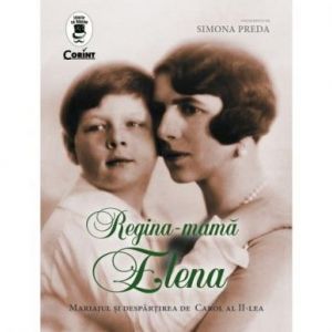 REGINA-MAMA ELENA. MARIAJUL SI DESPARTIREA DE CAROL AL II-LEA